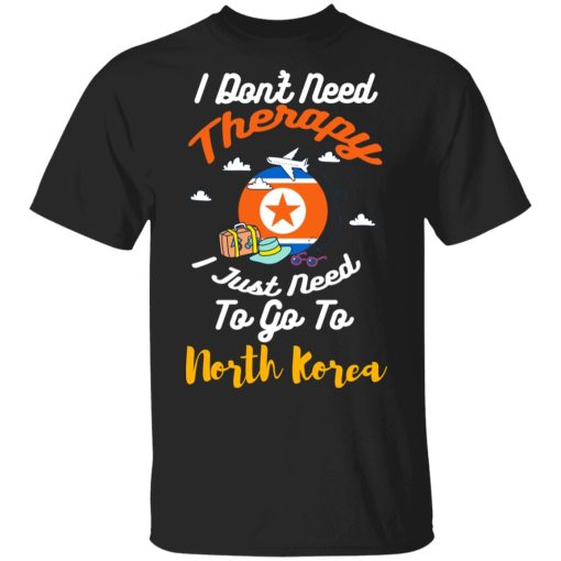 I Don't Need Therapy I Just Need To Go To North Korea T-Shirts, Hoodies, Sweatshirt