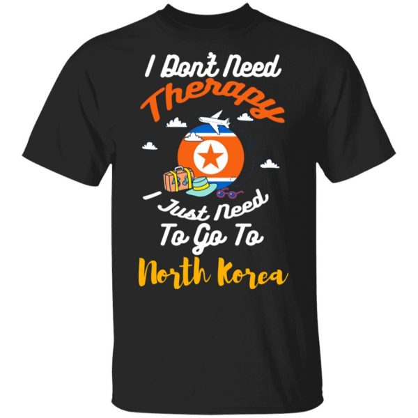 I Don't Need Therapy I Just Need To Go To North Korea T-Shirts, Hoodies, Sweatshirt 1