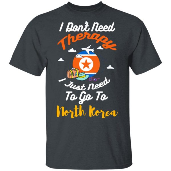 I Don't Need Therapy I Just Need To Go To North Korea T-Shirts, Hoodies, Sweatshirt 2