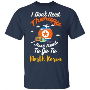 I Don't Need Therapy I Just Need To Go To North Korea T-Shirts, Hoodies, Sweatshirt 15