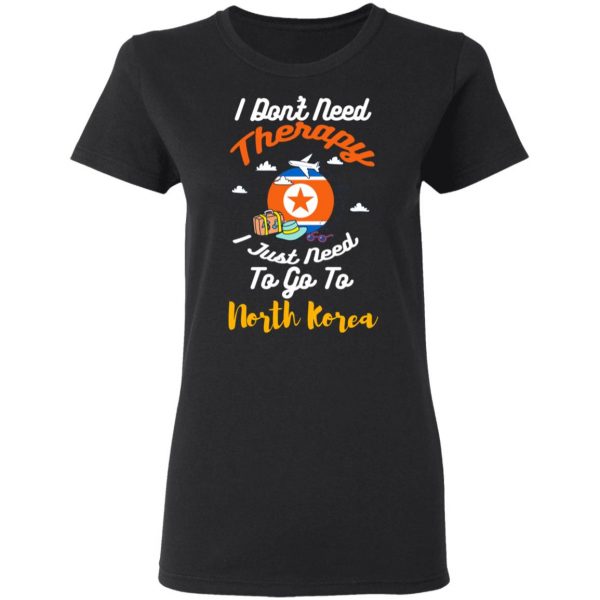 I Don't Need Therapy I Just Need To Go To North Korea T-Shirts, Hoodies, Sweatshirt 5