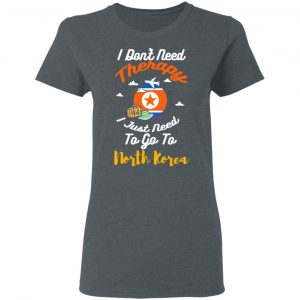 I Don't Need Therapy I Just Need To Go To North Korea T-Shirts, Hoodies, Sweatshirt 18