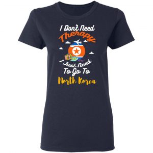 I Don't Need Therapy I Just Need To Go To North Korea T-Shirts, Hoodies, Sweatshirt 19