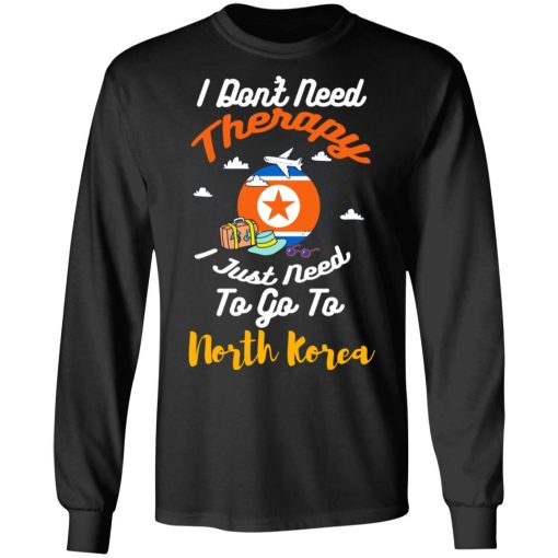 I Don't Need Therapy I Just Need To Go To North Korea T-Shirts, Hoodies, Sweatshirt 3