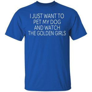 I Just Want To Pet My Dog And Watch The Golden Girls T-Shirts 16