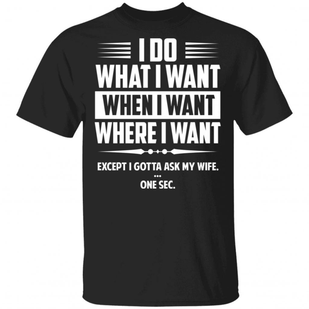 I Do What I Want Where I Want Except I Gotta Ask My Wife … One Sec T Shirts El Real Tex Mex