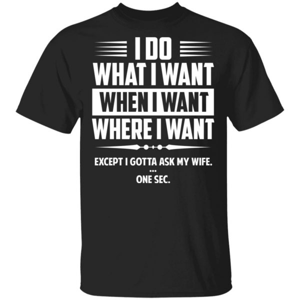 I Do What I Want Where I Want Except I Gotta Ask My Wife … One Sec T-Shirts 1
