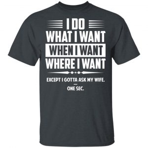 I Do What I Want Where I Want Except I Gotta Ask My Wife … One Sec T-Shirts 14