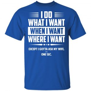 I Do What I Want Where I Want Except I Gotta Ask My Wife … One Sec T-Shirts 16