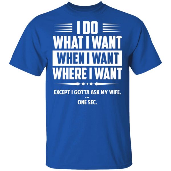 I Do What I Want Where I Want Except I Gotta Ask My Wife … One Sec T-Shirts 4