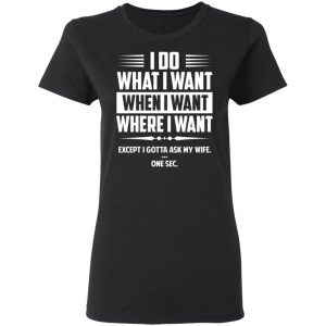 I Do What I Want Where I Want Except I Gotta Ask My Wife … One Sec T-Shirts 17
