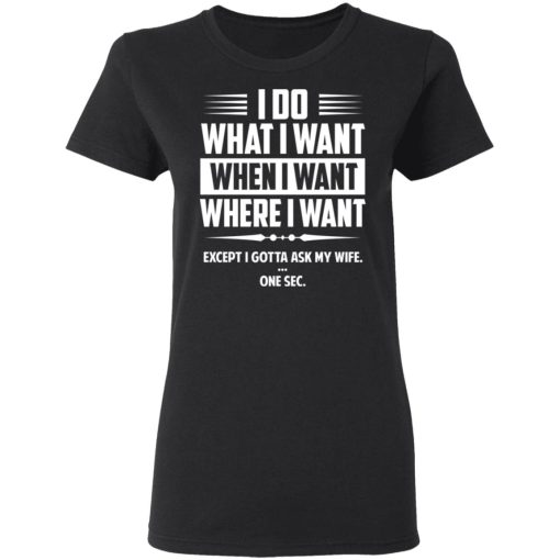 I Do What I Want Where I Want Except I Gotta Ask My Wife … One Sec T-Shirts - Image 5