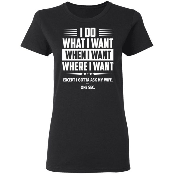 I Do What I Want Where I Want Except I Gotta Ask My Wife … One Sec T-Shirts 5