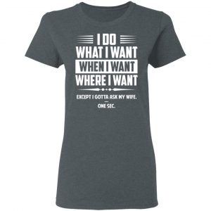 I Do What I Want Where I Want Except I Gotta Ask My Wife … One Sec T-Shirts 18