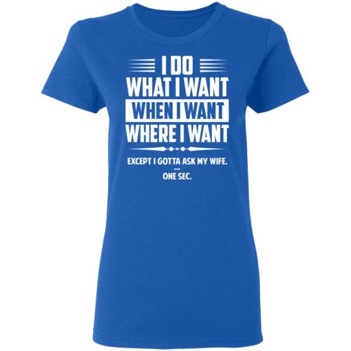 I Do What I Want Where I Want Except I Gotta Ask My Wife … One Sec T-Shirts - Image 8