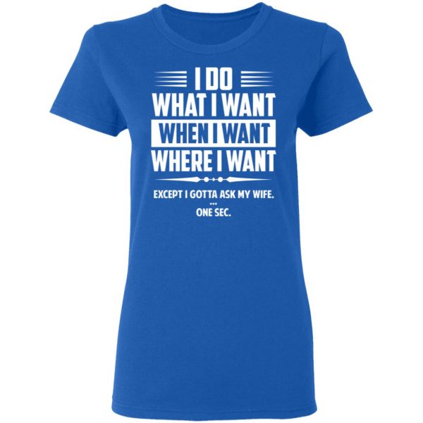 I Do What I Want Where I Want Except I Gotta Ask My Wife … One Sec T-Shirts 8