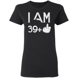 I Am 39+ 40th Birthday Funny T-Shirts 17