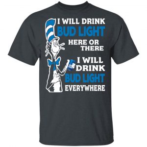 Dr. Seuss I Will Drink Bud Light Here Or There Everywhere T-Shirts 16
