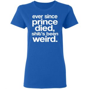 Ever since Prince died shits been weird t shirt Perfect Gift idea T-shirt Ladies Tshirts Long Sleeve Sweatshirt Hoodie 