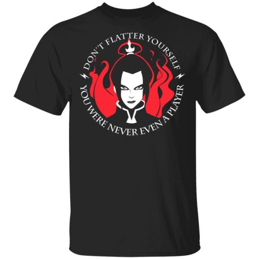 Don't Flatter Yourself You Were Never Even A Player Azula T-Shirts, Hoodies, Sweatshirt 1