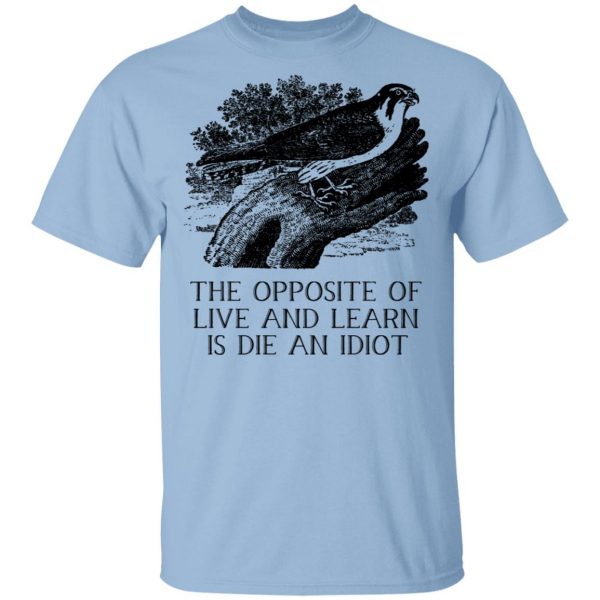 The Opposite of Live and Learn is Die an Idiot T-Shirts, Hoodies, Sweatshirt 1