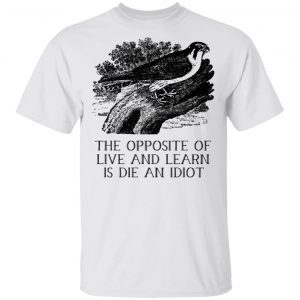The Opposite of Live and Learn is Die an Idiot T-Shirts, Hoodies, Sweatshirt 13