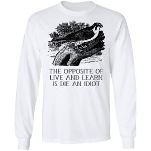 The Opposite of Live and Learn is Die an Idiot T-Shirts, Hoodies, Sweatshirt 19