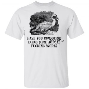 Have You Considered Doing Some Actual Fucking Work T-Shirts, Hoodies, Sweatshirt 13