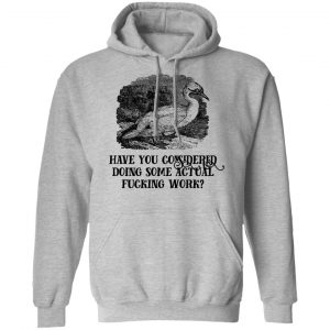 Have You Considered Doing Some Actual Fucking Work T-Shirts, Hoodies, Sweatshirt 21