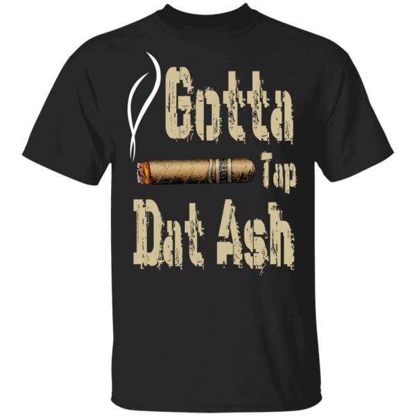 Gotta Tap Dat Ash Cigar T-Shirts, Hoodies, Sweatshirt 1