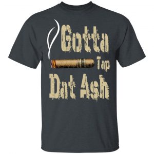 Gotta Tap Dat Ash Cigar T-Shirts, Hoodies, Sweatshirt 14