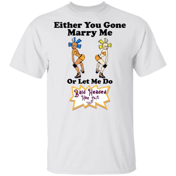 Bald Head Hoe Shit Either You Gone Marry Me Or Let Me Do T-Shirts, Hoodies, Sweatshirt 2