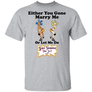 Bald Head Hoe Shit Either You Gone Marry Me Or Let Me Do T-Shirts, Hoodies, Sweatshirt 6