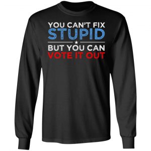 You Can't Fix Stupid But You Can Vote It Out Anti Donald Trump T-Shirts, Hoodies, Sweatshirt 21