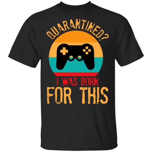 Quarantine Gaming Quarantined I Was Born For This T-Shirts, Hoodies, Sweatshirt 1