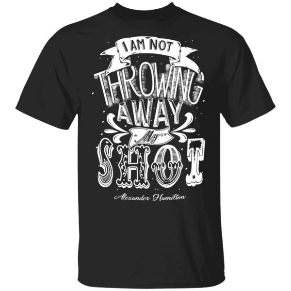 I Am Not Throwing Away My Shot Alexander Hamilton T-Shirts, Hoodies, Sweatshirt 1
