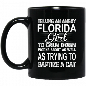 Telling An Angry Florida Girl To Calm Down Works About As Well As Trying To Baptize A Cat Mug Coffee Mugs