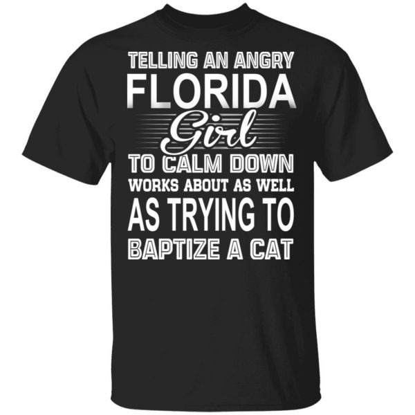 Telling An Angry Florida Girl To Calm Down Works About As Well As Trying To Baptize A Cat T-Shirts, Hoodies, Sweatshirt 1