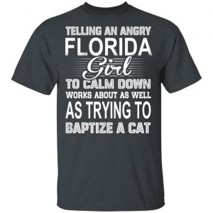 Telling An Angry Florida Girl To Calm Down Works About As Well As Trying To Baptize A Cat T-Shirts, Hoodies, Sweatshirt Florida 2