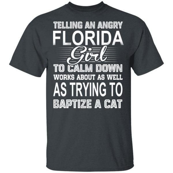 Telling An Angry Florida Girl To Calm Down Works About As Well As Trying To Baptize A Cat T-Shirts, Hoodies, Sweatshirt 2