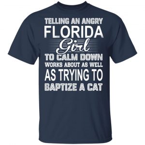 Telling An Angry Florida Girl To Calm Down Works About As Well As Trying To Baptize A Cat T-Shirts, Hoodies, Sweatshirt 15