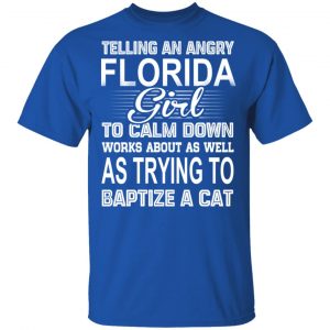 Telling An Angry Florida Girl To Calm Down Works About As Well As Trying To Baptize A Cat T-Shirts, Hoodies, Sweatshirt 16