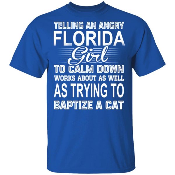 Telling An Angry Florida Girl To Calm Down Works About As Well As Trying To Baptize A Cat T-Shirts, Hoodies, Sweatshirt 4