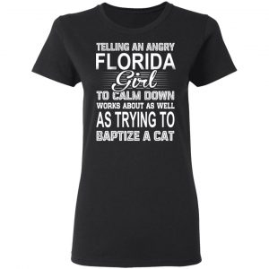 Telling An Angry Florida Girl To Calm Down Works About As Well As Trying To Baptize A Cat T-Shirts, Hoodies, Sweatshirt 17