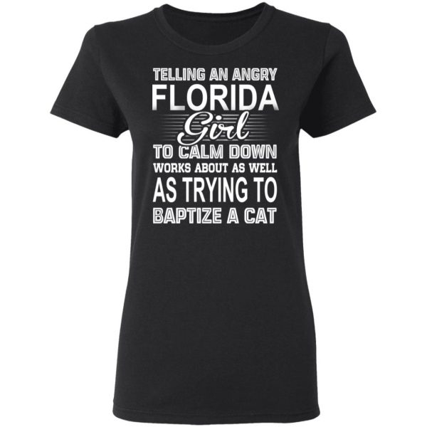 Telling An Angry Florida Girl To Calm Down Works About As Well As Trying To Baptize A Cat T-Shirts, Hoodies, Sweatshirt 5