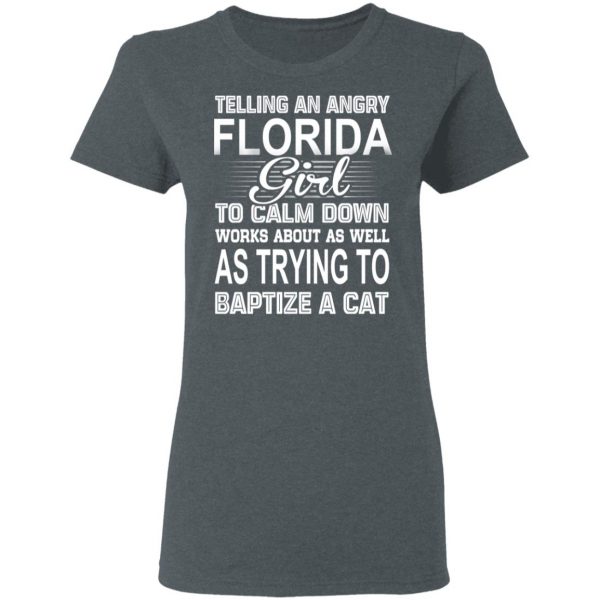 Telling An Angry Florida Girl To Calm Down Works About As Well As Trying To Baptize A Cat T-Shirts, Hoodies, Sweatshirt 6