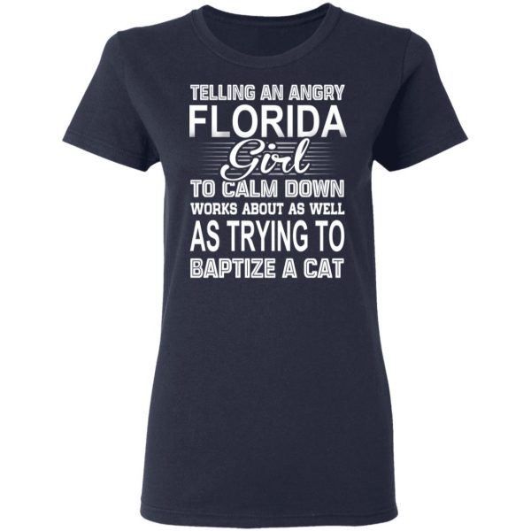 Telling An Angry Florida Girl To Calm Down Works About As Well As Trying To Baptize A Cat T-Shirts, Hoodies, Sweatshirt 7