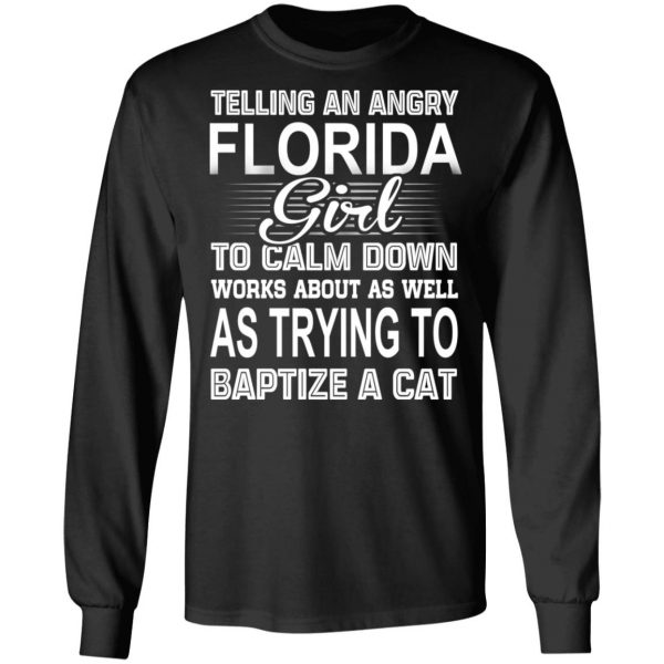 Telling An Angry Florida Girl To Calm Down Works About As Well As Trying To Baptize A Cat T-Shirts, Hoodies, Sweatshirt 9
