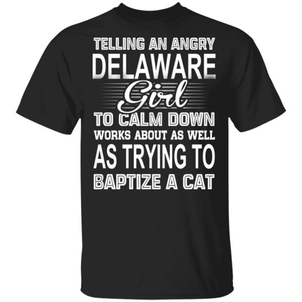 Telling An Angry Delaware Girl To Calm Down Works About As Well As Trying To Baptize A Cat T-Shirts, Hoodies, Sweatshirt 1
