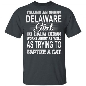 Telling An Angry Delaware Girl To Calm Down Works About As Well As Trying To Baptize A Cat T-Shirts, Hoodies, Sweatshirt Delaware 2